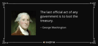 quote-the-last-official-act-of-any-government-is-to-loot-the-treasury-george-washington-87-67-1